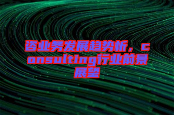 咨業(yè)務(wù)發(fā)展趨勢析，consulting行業(yè)前景展望