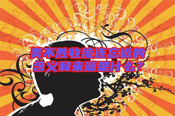 美不勝收流連忘返的含義和來源是什么？