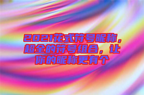2021花式符號昵稱，超全的符號組合，讓你的昵稱更有個