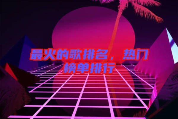 最火的歌排名，熱門榜單排行
