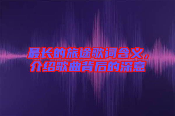 最長的旅途歌詞含義，介紹歌曲背后的深意