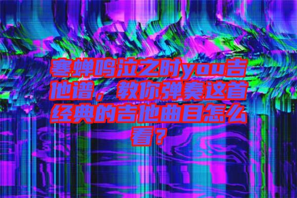 寒蟬鳴泣之時you吉他譜，教你彈奏這首經(jīng)典的吉他曲目怎么看？
