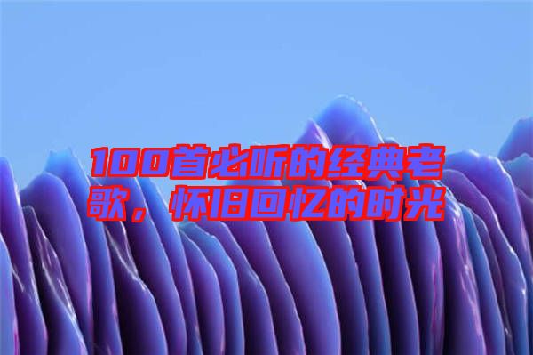 100首必聽的經(jīng)典老歌，懷舊回憶的時(shí)光