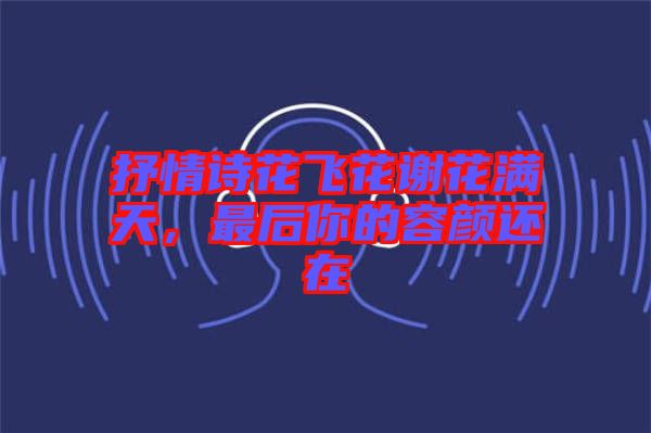 抒情詩花飛花謝花滿天，最后你的容顏還在