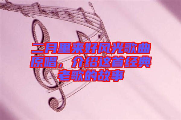 二月里來好風(fēng)光歌曲原唱，介紹這首經(jīng)典老歌的故事