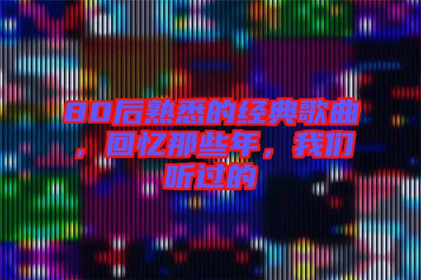 80后熟悉的經(jīng)典歌曲，回憶那些年，我們聽(tīng)過(guò)的