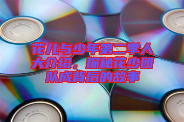 花兒與少年第二季人大介紹，探秘花少團隊成背后的故事