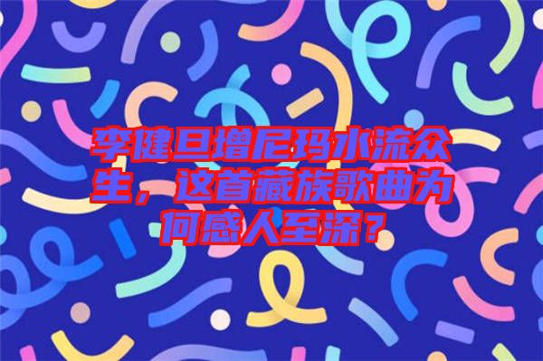 李健旦增尼瑪水流眾生，這首藏族歌曲為何感人至深？