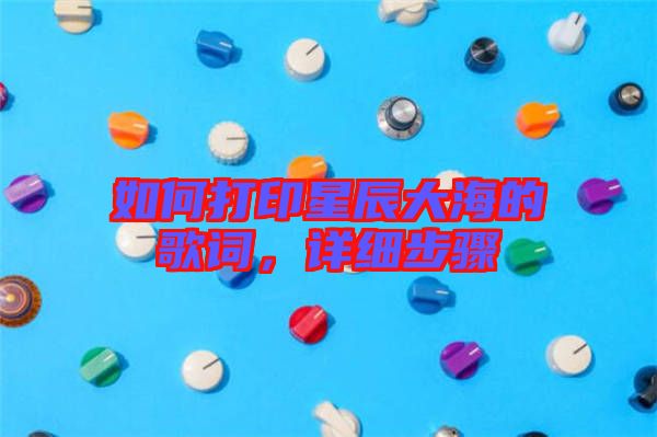 如何打印星辰大海的歌詞，詳細(xì)步驟