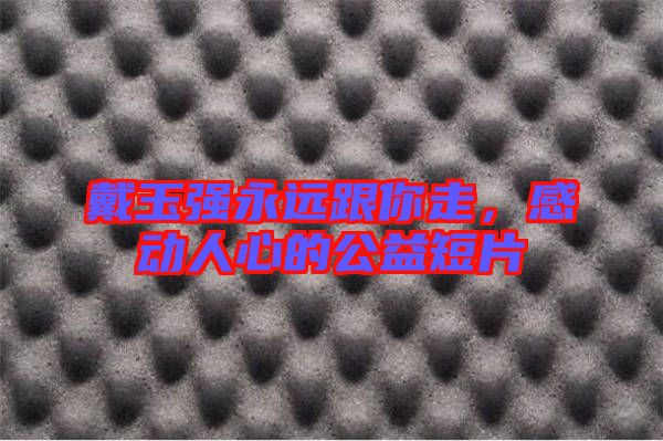 戴玉強(qiáng)永遠(yuǎn)跟你走，感動人心的公益短片