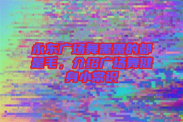 永東廣場舞黑黑的都是毛，介紹廣場舞健身小常識