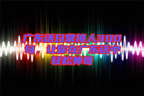 廣東話日常撩人300句，讓你在廣東話中輕松帥哥