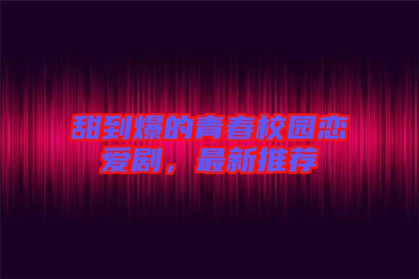 甜到爆的青春校園戀愛劇，最新推薦