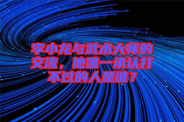 李小龍與武術(shù)大師的交流，他唯一承認(rèn)打不過的人是誰？