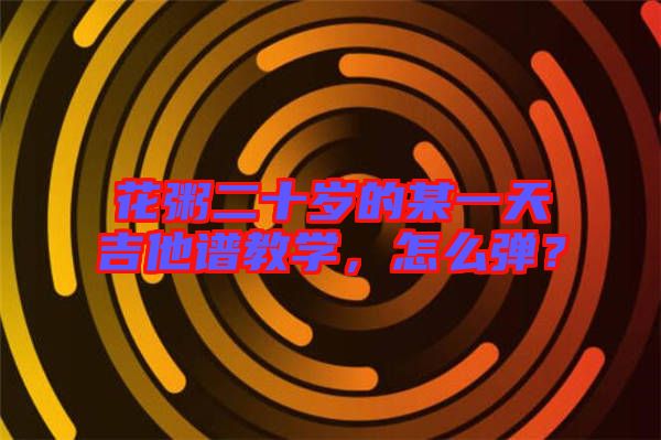 花粥二十歲的某一天吉他譜教學(xué)，怎么彈？
