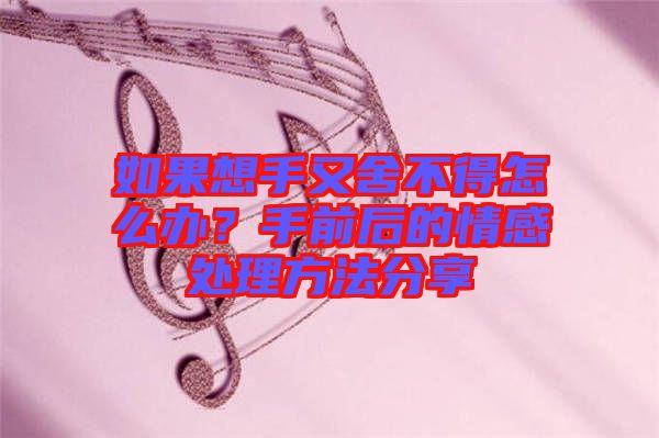 如果想手又舍不得怎么辦？手前后的情感處理方法分享