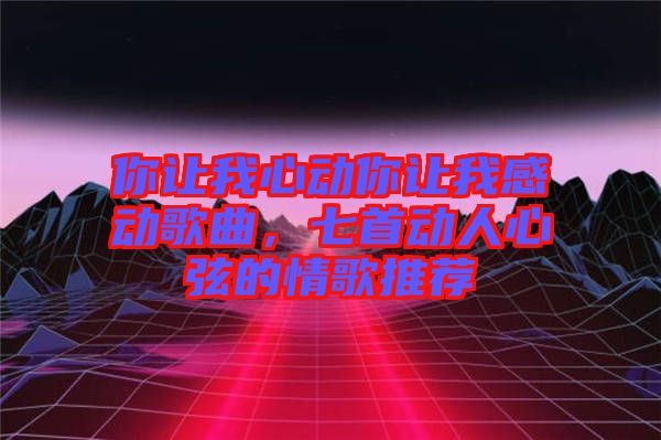 你讓我心動(dòng)你讓我感動(dòng)歌曲，七首動(dòng)人心弦的情歌推薦