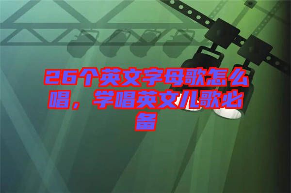 26個英文字母歌怎么唱，學(xué)唱英文兒歌必備