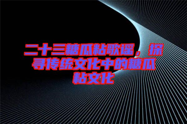 二十三糖瓜粘歌謠，探尋傳統(tǒng)文化中的糖瓜粘文化