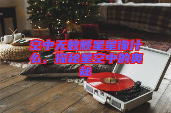 空中無數(shù)顆星星像什么，探秘星空中的奧秘