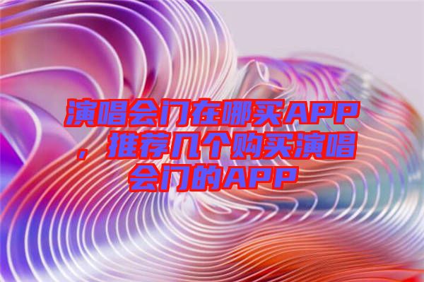 演唱會(huì)門在哪買APP，推薦幾個(gè)購買演唱會(huì)門的APP