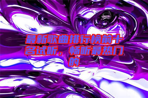 最新歌曲排行榜前十名試聽(tīng)，暢聽(tīng)最熱門(mén)的