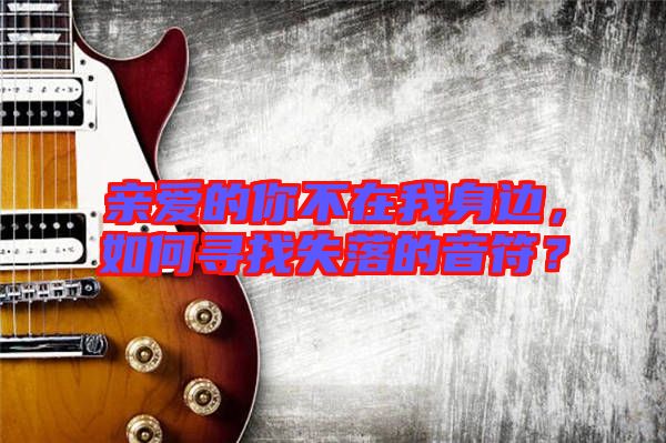 親愛的你不在我身邊，如何尋找失落的音符？
