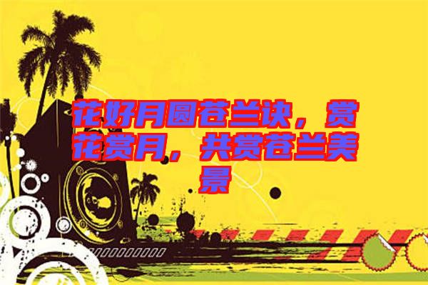 花好月圓蒼蘭訣，賞花賞月，共賞蒼蘭美景