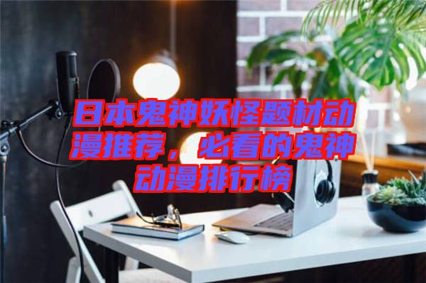 日本鬼神妖怪題材動(dòng)漫推薦，必看的鬼神動(dòng)漫排行榜