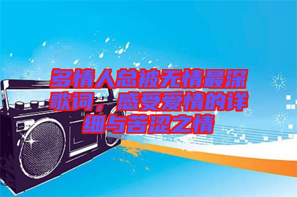 多情人總被無(wú)情最深歌詞，感受愛(ài)情的詳細(xì)與苦澀之情
