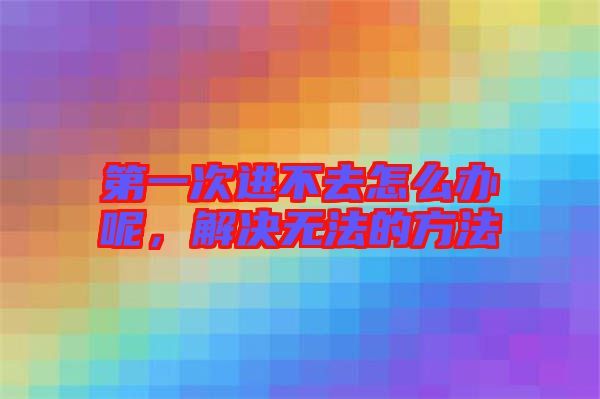 第一次進(jìn)不去怎么辦呢，解決無(wú)法的方法