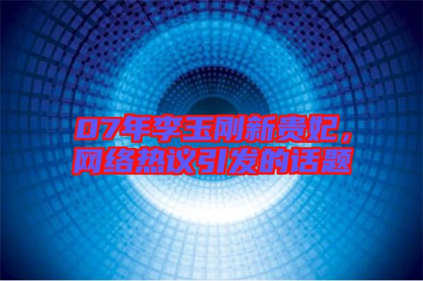 07年李玉剛新貴妃，網(wǎng)絡(luò)熱議引發(fā)的話題
