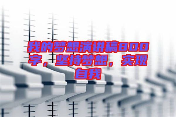 我的夢(mèng)想演講稿800字，堅(jiān)持夢(mèng)想，實(shí)現(xiàn)自我