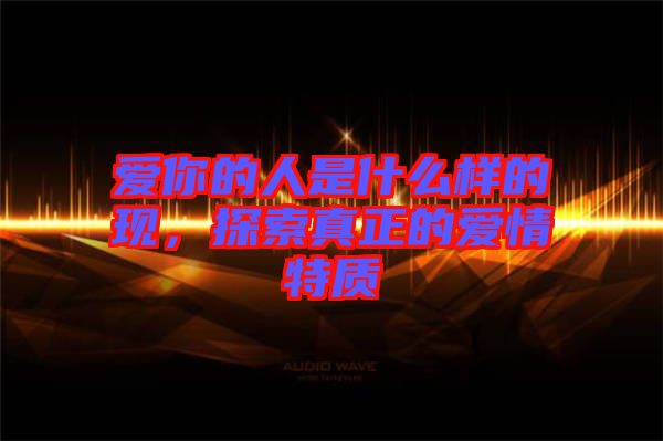 愛你的人是什么樣的現(xiàn)，探索真正的愛情特質(zhì)