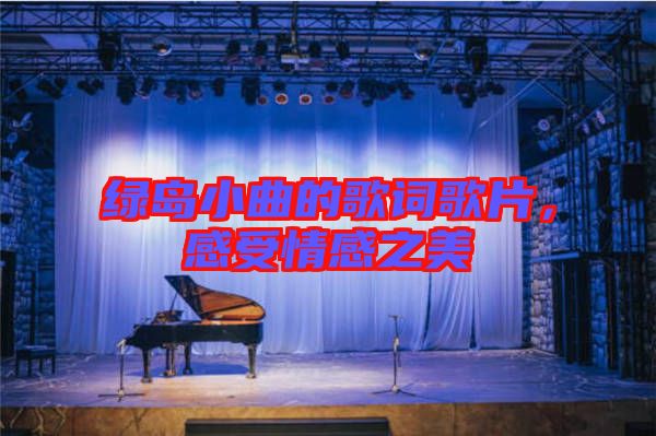 綠島小曲的歌詞歌片，感受情感之美