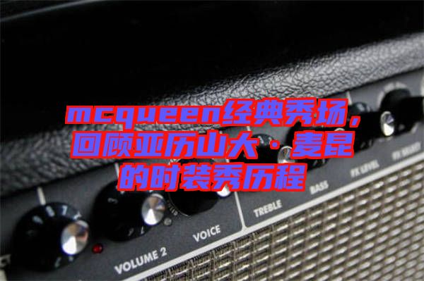 mcqueen經典秀場，回顧亞歷山大·麥昆的時裝秀歷程