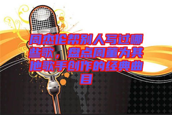 周杰倫幫別人寫過哪些歌，盤點(diǎn)周董為其他歌手創(chuàng)作的經(jīng)典曲目