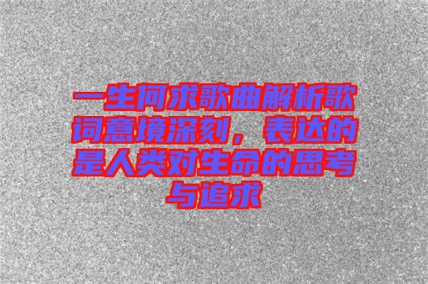 一生何求歌曲解析歌詞意境深刻，表達(dá)的是人類對(duì)生命的思考與追求