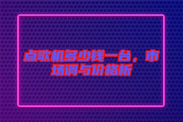 點(diǎn)歌機(jī)多少錢一臺(tái)，市場調(diào)與價(jià)格析