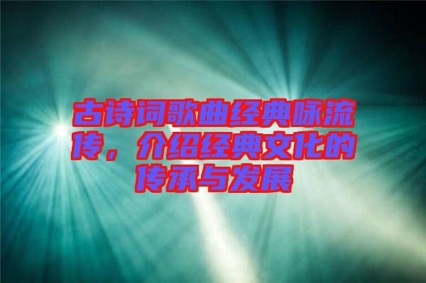 古詩詞歌曲經(jīng)典詠流傳，介紹經(jīng)典文化的傳承與發(fā)展