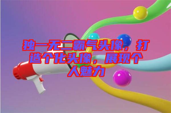 獨(dú)一無二霸氣頭像，打造個(gè)化頭像，展現(xiàn)個(gè)人魅力