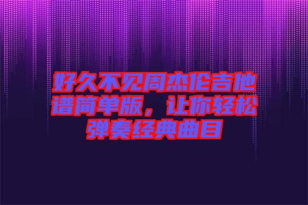 好久不見(jiàn)周杰倫吉他譜簡(jiǎn)單版，讓你輕松彈奏經(jīng)典曲目