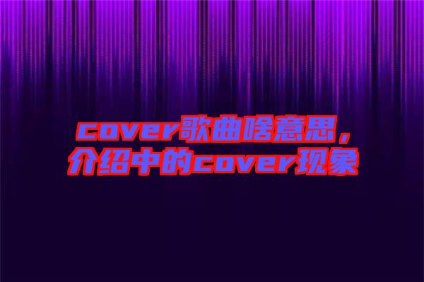 cover歌曲啥意思，介紹中的cover現(xiàn)象