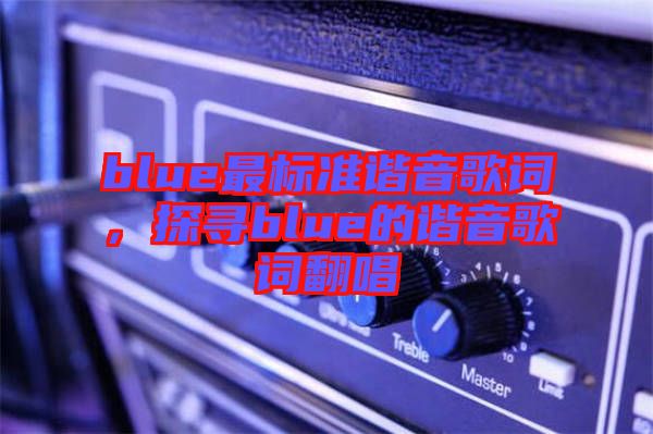 blue最標(biāo)準(zhǔn)諧音歌詞，探尋blue的諧音歌詞翻唱