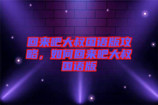 回來吧大叔國語版攻略，如何回來吧大叔國語版
