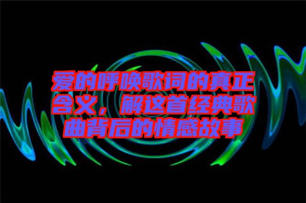 愛的呼喚歌詞的真正含義，解這首經(jīng)典歌曲背后的情感故事