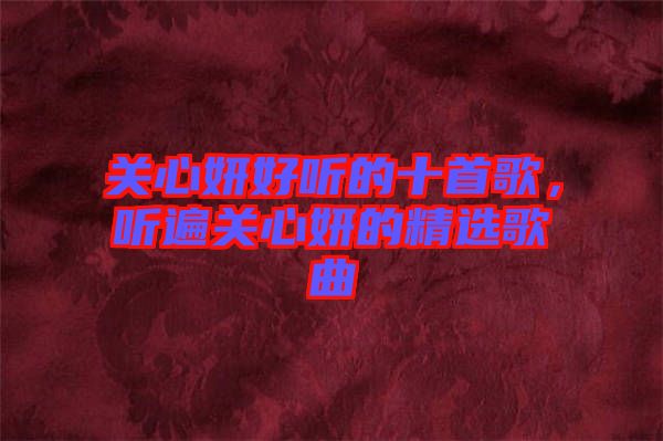 關(guān)心妍好聽的十首歌，聽遍關(guān)心妍的精選歌曲