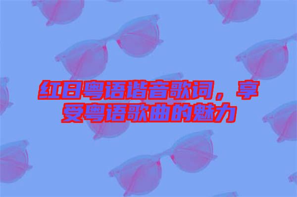 紅日粵語諧音歌詞，享受粵語歌曲的魅力