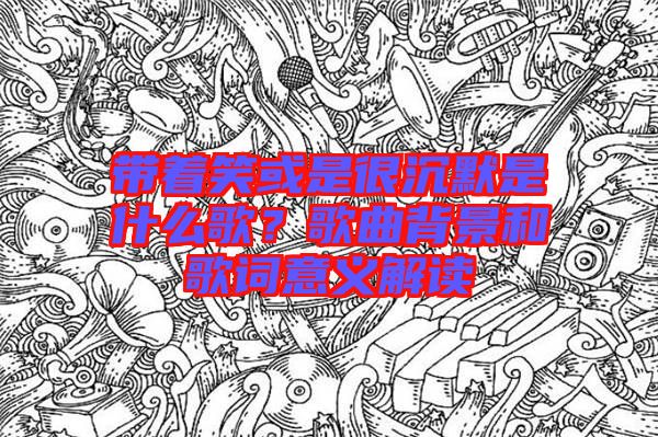 帶著笑或是很沉默是什么歌？歌曲背景和歌詞意義解讀