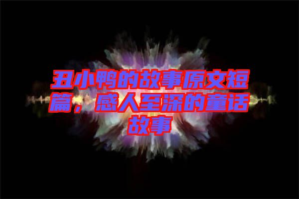 丑小鴨的故事原文短篇，感人至深的童話故事